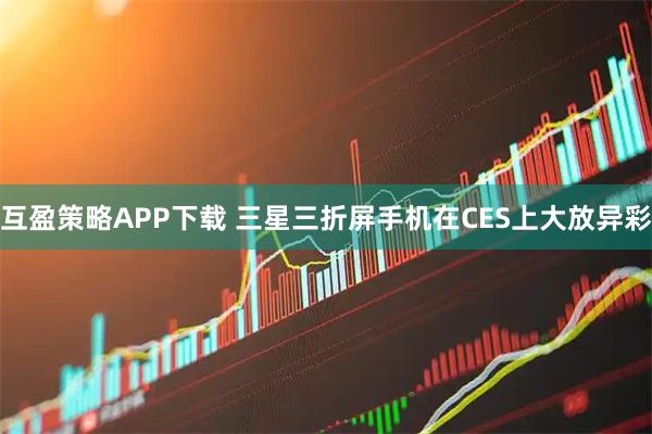 互盈策略APP下载 三星三折屏手机在CES上大放异彩