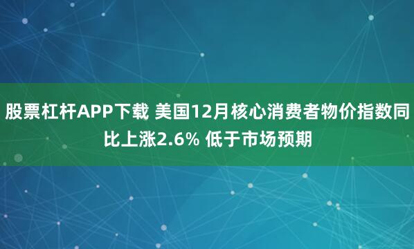股票杠杆APP下载 美国12月核心消费者物价指数同比上涨2.6% 低于市场预期
