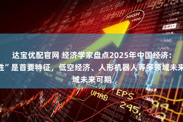 达宝优配官网 经济学家盘点2025年中国经济：“韧性”是首要特征，低空经济、人形机器人等多领域未来可期