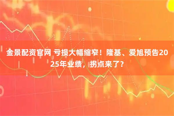 金景配资官网 亏损大幅缩窄！隆基、爱旭预告2025年业绩，拐点来了？