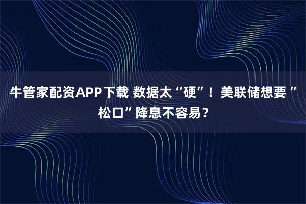 牛管家配资APP下载 数据太“硬”！美联储想要“松口”降息不容易？