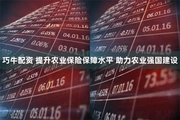 巧牛配资 提升农业保险保障水平 助力农业强国建设