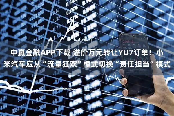 中赢金融APP下载 溢价万元转让YU7订单！小米汽车应从“流量狂欢”模式切换“责任担当”模式
