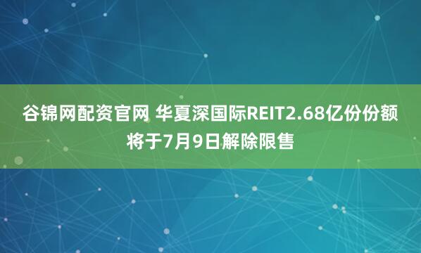 谷锦网配资官网 华夏深国际REIT2.68亿份份额将于7月9日解除限售