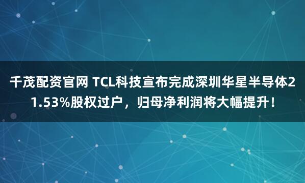 千茂配资官网 TCL科技宣布完成深圳华星半导体21.53%股权过户，归母净利润将大幅提升！