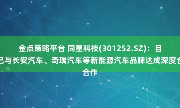 金点策略平台 同星科技(301252.SZ)：目前已与长安汽车、奇瑞汽车等新能源汽车品牌达成深度合作
