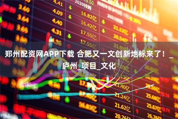 郑州配资网APP下载 合肥又一文创新地标来了！_庐州_项目_文化