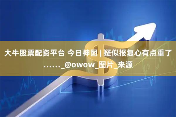 大牛股票配资平台 今日神图 | 疑似报复心有点重了……_@owow_图片_来源