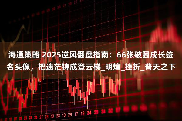 海通策略 2025逆风翻盘指南：66张破圈成长签名头像，把迷茫铸成登云梯_明煊_挫折_普天之下