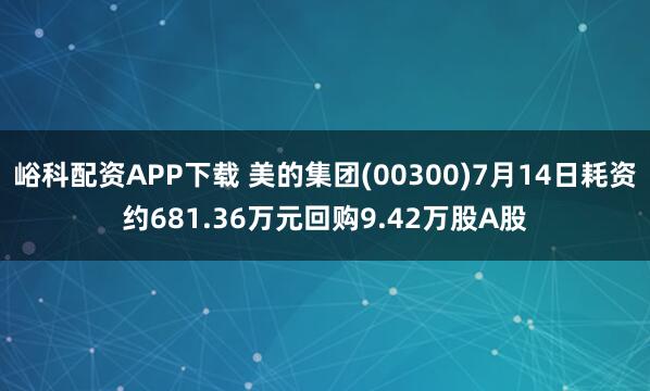 峪科配资APP下载 美的集团(00300)7月14日耗资约681.36万元回购9.42万股A股