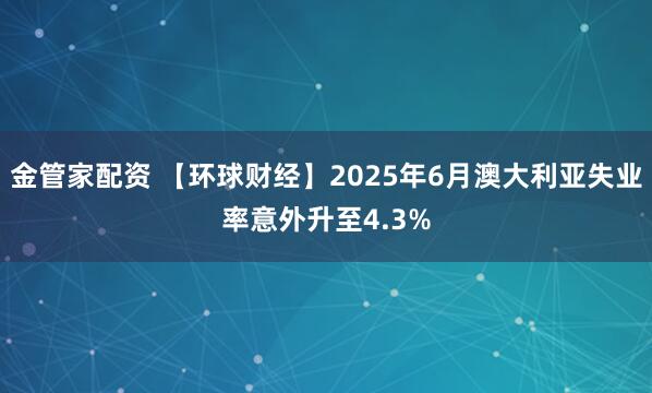 金管家配资 【环球财经】2025年6月澳大利亚失业率意外升至4.3%