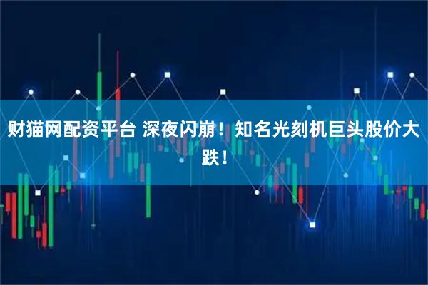 财猫网配资平台 深夜闪崩！知名光刻机巨头股价大跌！