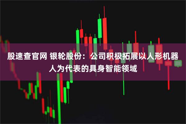 股速查官网 银轮股份：公司积极拓展以人形机器人为代表的具身智能领域
