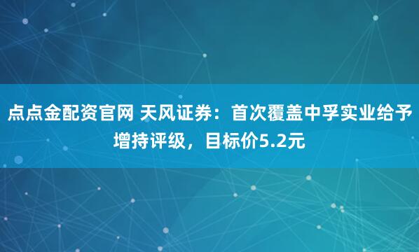 点点金配资官网 天风证券：首次覆盖中孚实业给予增持评级，目标价5.2元