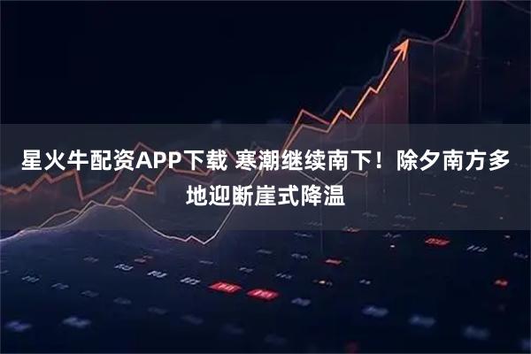 星火牛配资APP下载 寒潮继续南下！除夕南方多地迎断崖式降温