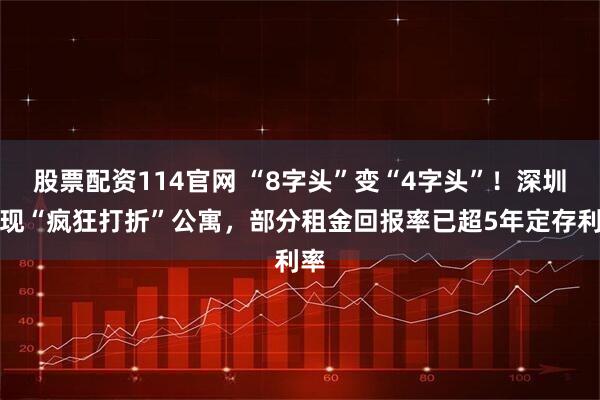 股票配资114官网 “8字头”变“4字头”！深圳再现“疯狂打折”公寓，部分租金回报率已超5年定存利率