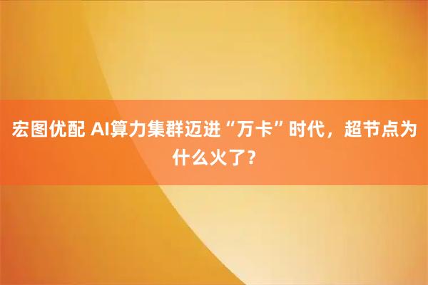 宏图优配 AI算力集群迈进“万卡”时代，超节点为什么火了？