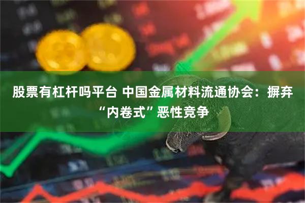 股票有杠杆吗平台 中国金属材料流通协会：摒弃“内卷式”恶性竞争