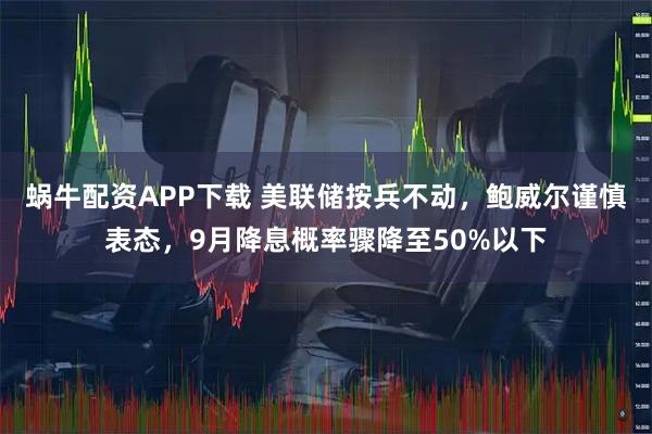 蜗牛配资APP下载 美联储按兵不动,鲍威尔谨慎表态,9月降息概率骤降至50%以下