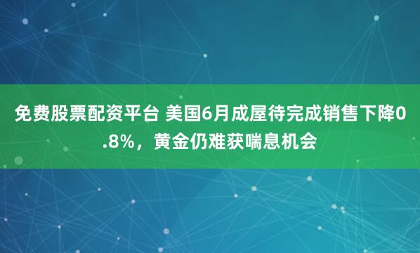 免费股票配资平台 美国6月成屋待完成销售下降0.8%，黄金仍难获喘息机会