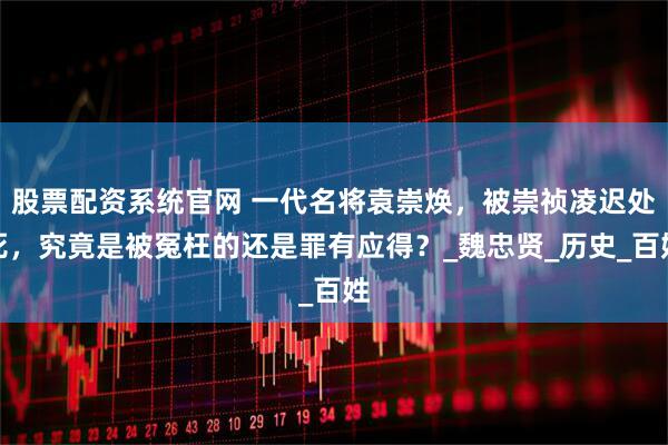 股票配资系统官网 一代名将袁崇焕,被崇祯凌迟处死,究竟是被冤枉的还是罪有应得?_魏忠贤_历史_百姓