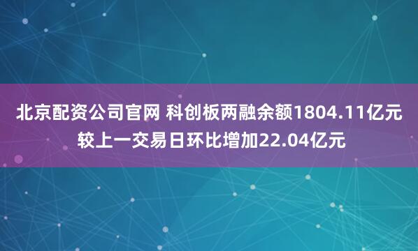 北京配资公司官网 科创板两融余额1804.11亿元 较上一交易日环比增加22.04亿元