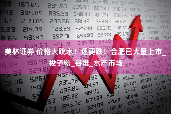 美林证券 价格大跳水！还要跌！合肥已大量上市_梭子蟹_谷堆_水产市场