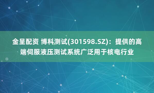 金呈配资 博科测试(301598.SZ)：提供的高端伺服液压测试系统广泛用于核电行业
