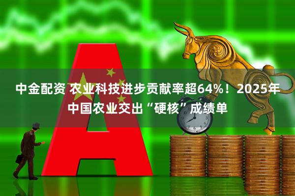 中金配资 农业科技进步贡献率超64%!2025年中国农业交出“硬核”成绩单