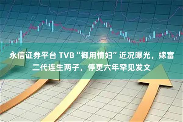 永信证券平台 TVB“御用情妇”近况曝光，嫁富二代连生两子，停更六年罕见发文