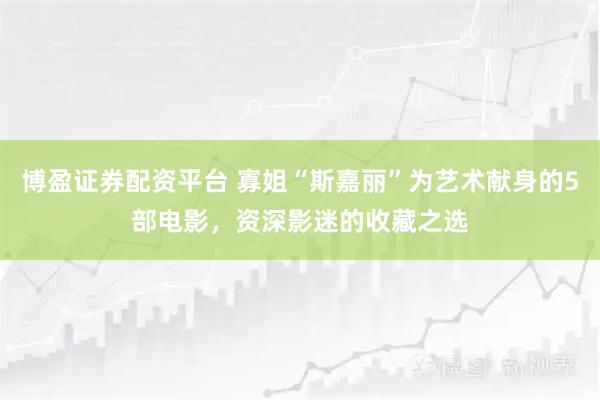 博盈证券配资平台 寡姐“斯嘉丽”为艺术献身的5部电影，资深影迷的收藏之选