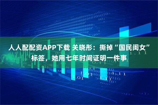 人人配配资APP下载 关晓彤：撕掉“国民闺女”标签，她用七年时间证明一件事