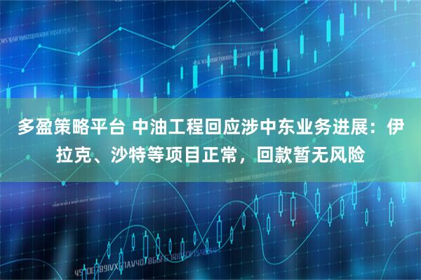多盈策略平台 中油工程回应涉中东业务进展：伊拉克、沙特等项目正常，回款暂无风险