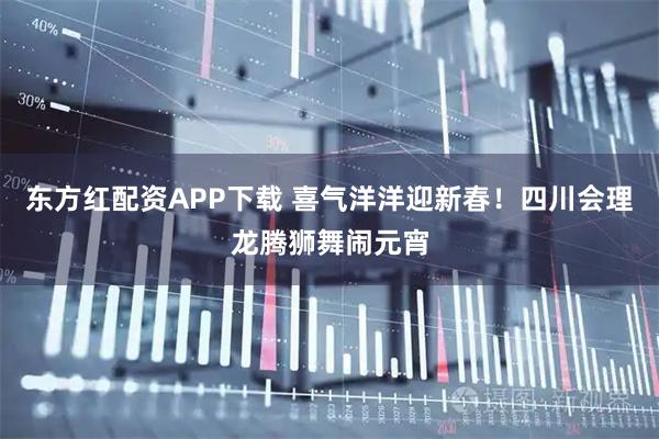 东方红配资APP下载 喜气洋洋迎新春！四川会理龙腾狮舞闹元宵