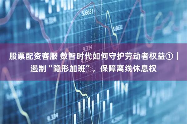 股票配资客服 数智时代如何守护劳动者权益①｜遏制“隐形加班”，保障离线休息权