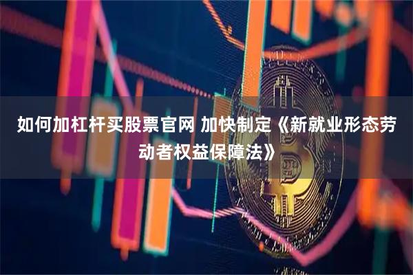 如何加杠杆买股票官网 加快制定《新就业形态劳动者权益保障法》