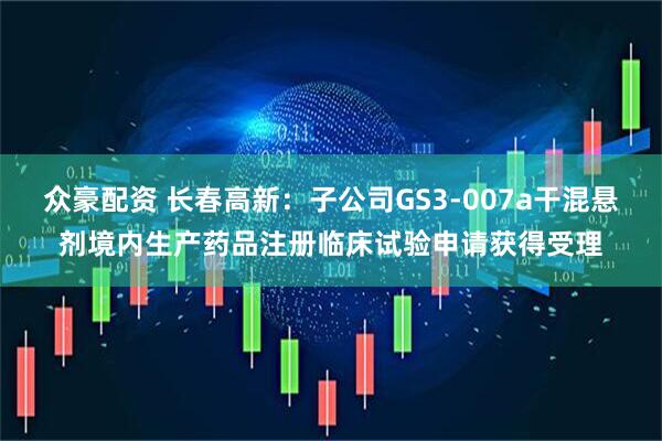 众豪配资 长春高新：子公司GS3-007a干混悬剂境内生产药品注册临床试验申请获得受理