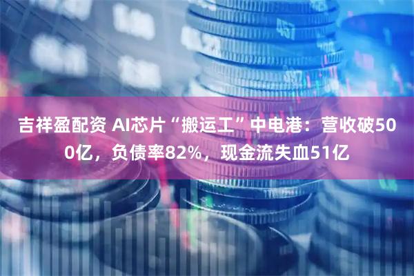 吉祥盈配资 AI芯片“搬运工”中电港：营收破500亿，负债率82%，现金流失血51亿