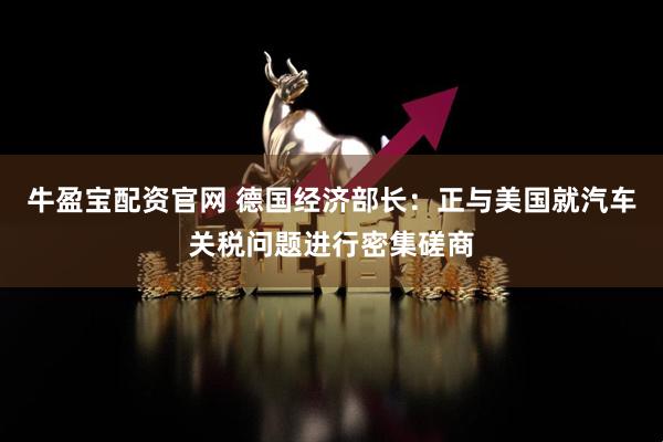 牛盈宝配资官网 德国经济部长:正与美国就汽车关税问题进行密集磋商
