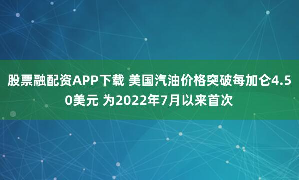 股票融配资APP下载 美国汽油价格突破每加仑4.50美元 为2022年7月以来首次