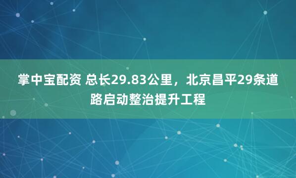 掌中宝配资 总长29.83公里，北京昌平29条道路启动整治提升工程